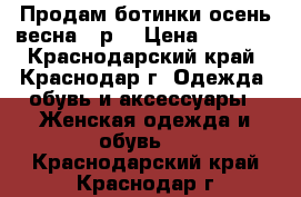 Продам ботинки осень-весна 36р  › Цена ­ 1 500 - Краснодарский край, Краснодар г. Одежда, обувь и аксессуары » Женская одежда и обувь   . Краснодарский край,Краснодар г.